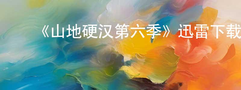陈吉春发布《山地硬汉第六季》迅雷下载/在线观看-选秀综艺-美剧天堂